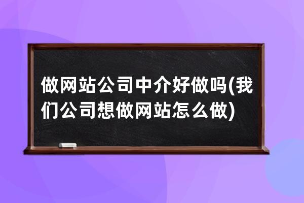 做網站公司中介好做嗎(我們公司想做網站怎么做)