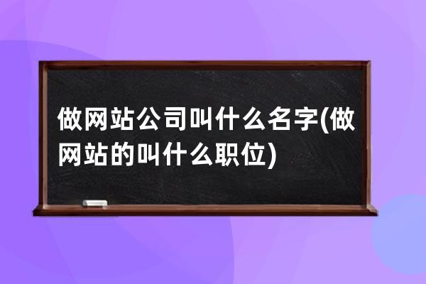 做網站公司叫什么名字(做網站的叫什么職位)