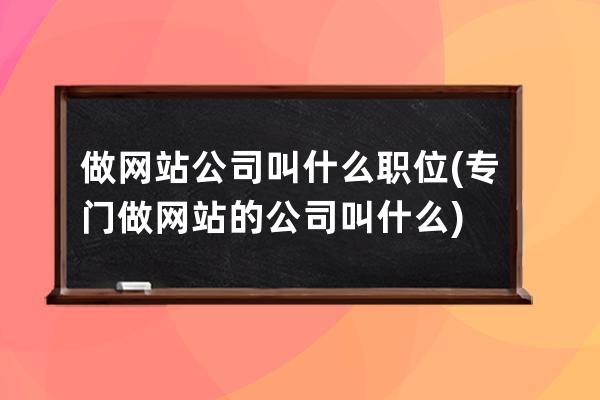 做網站公司叫什么職位(專門做網站的公司叫什么)