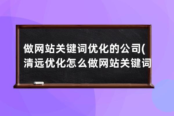 做網站關鍵詞優化的公司(清遠優化怎么做網站關鍵詞優化)