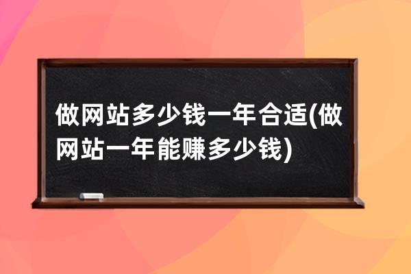 做網站多少錢一年合適(做網站一年能賺多少錢)