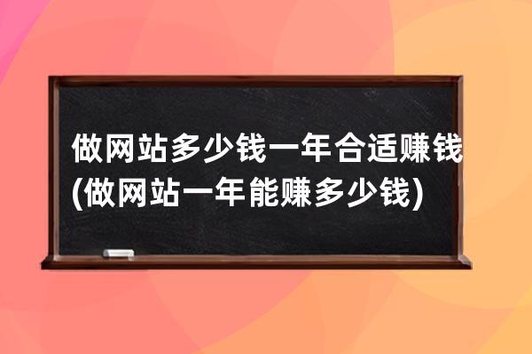 做網站多少錢一年合適賺錢(做網站一年能賺多少錢)