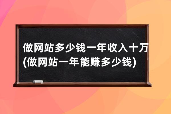 做網站多少錢一年收入十萬(做網站一年能賺多少錢)