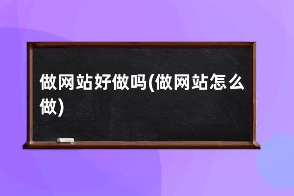 做網站好做嗎(做網站怎么做)