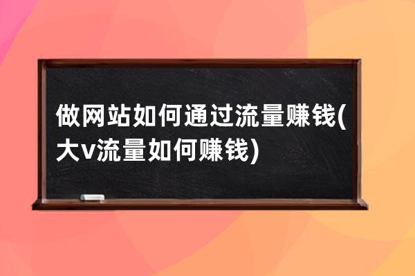 做網站如何通過流量賺錢(大v流量如何賺錢)
