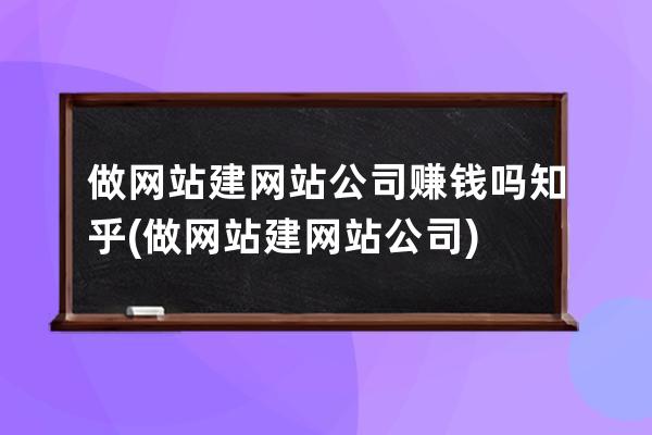 做網站建網站公司賺錢嗎知乎(做網站建網站公司)