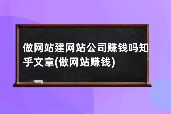 做網(wǎng)站建網(wǎng)站公司賺錢嗎知乎文章(做網(wǎng)站賺錢)