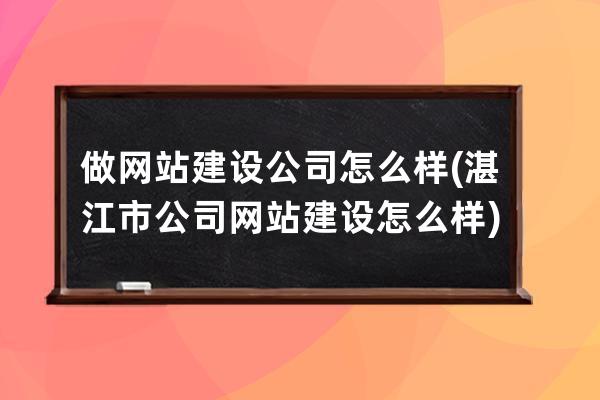 做網站建設公司怎么樣(湛江市公司網站建設怎么樣)