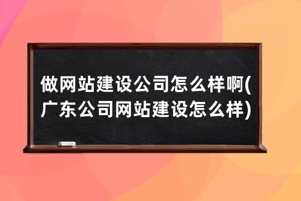 做網站建設公司怎么樣啊(廣東公司網站建設怎么樣)