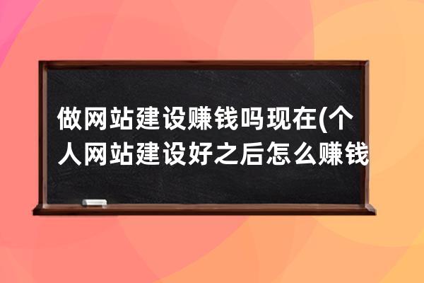 做網站建設賺錢嗎現在(個人網站建設好之后怎么賺錢)