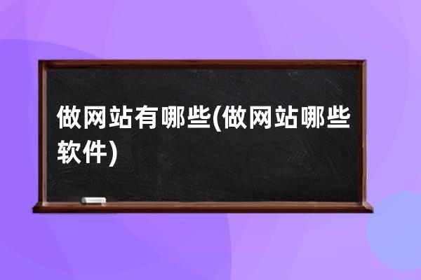 做網站有哪些(做網站哪些軟件)