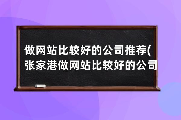 做網(wǎng)站比較好的公司推薦(張家港做網(wǎng)站比較好的公司)