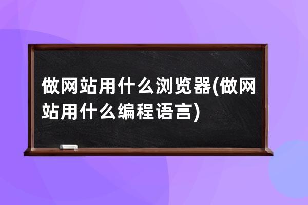 做網(wǎng)站用什么瀏覽器(做網(wǎng)站用什么編程語言)