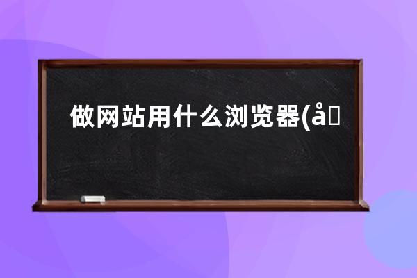 做網(wǎng)站用什么瀏覽器(做網(wǎng)站用什么編程語言)