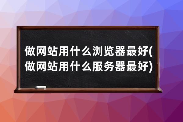 做網站用什么瀏覽器最好(做網站用什么服務器最好)