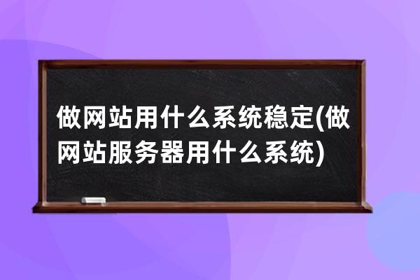 做網站用什么系統穩定(做網站服務器用什么系統)