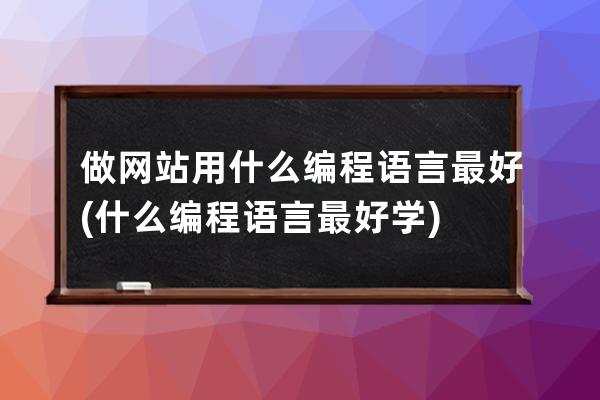 做網站用什么編程語言最好(什么編程語言最好學)