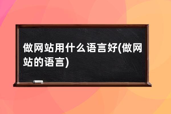 做網(wǎng)站用什么語言好(做網(wǎng)站的語言)