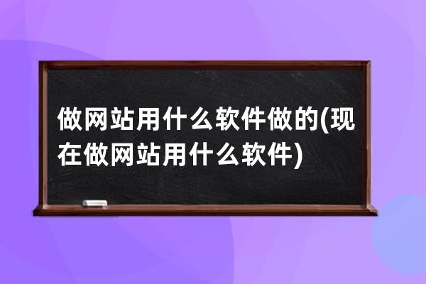 做網(wǎng)站用什么軟件做的(現(xiàn)在做網(wǎng)站用什么軟件)
