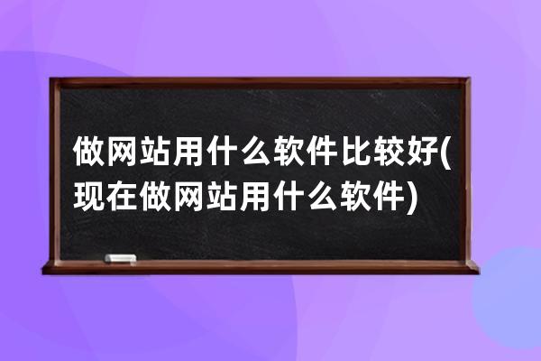 做網站用什么軟件比較好(現在做網站用什么軟件)