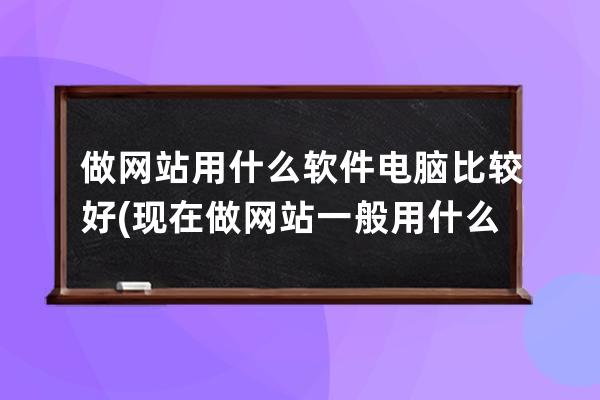 做網站用什么軟件電腦比較好(現在做網站一般用什么軟件)