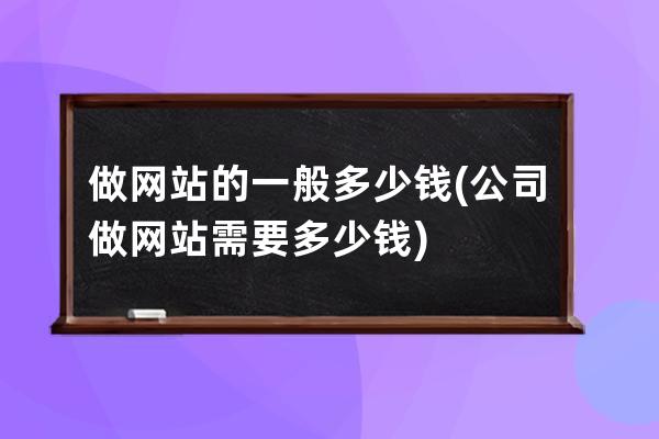 做網(wǎng)站的一般多少錢(公司做網(wǎng)站需要多少錢)