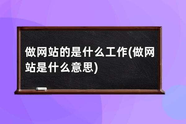 做網站的是什么工作(做網站是什么意思)