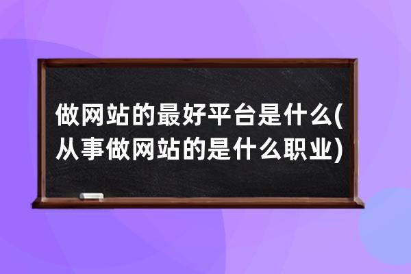 做網(wǎng)站的最好平臺是什么(從事做網(wǎng)站的是什么職業(yè))