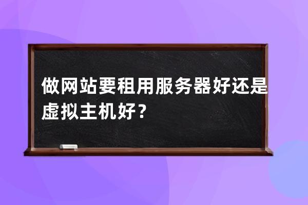做網(wǎng)站要租用服務(wù)器好還是虛擬主機(jī)好？