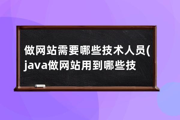 做網站需要哪些技術人員(java做網站用到哪些技術)