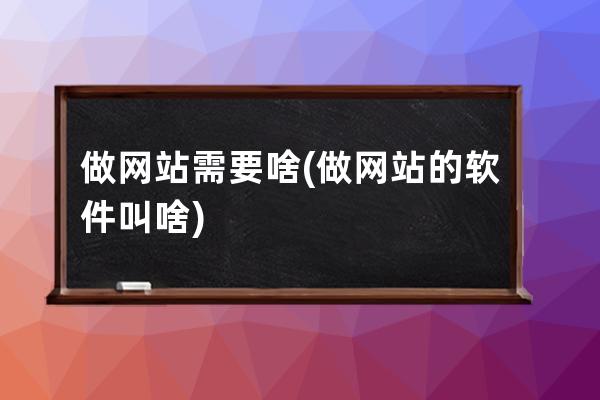 做網(wǎng)站需要啥(做網(wǎng)站的軟件叫啥)