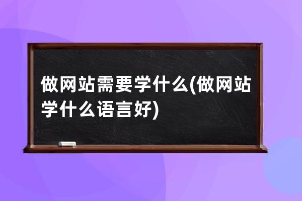 做網(wǎng)站需要學(xué)什么(做網(wǎng)站學(xué)什么語言好)