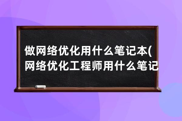 做網絡優化用什么筆記本(網絡優化工程師用什么筆記本電腦)