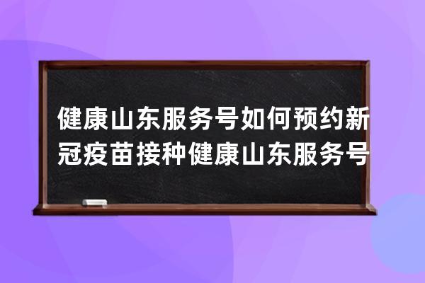 健康山東服務號如何預約新冠疫苗接種?健康山東服務號預約新冠疫苗接種流程 