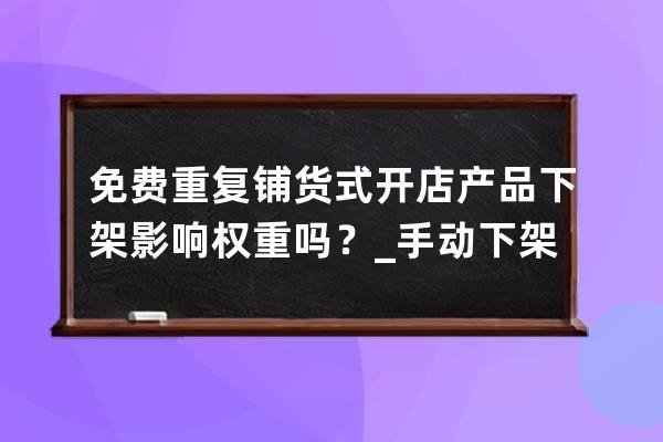 免費(fèi)重復(fù)鋪貨式開店產(chǎn)品下架影響權(quán)重嗎？_手動(dòng)下架寶貝影響店鋪權(quán)重嗎 
