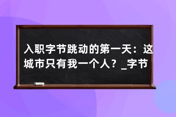 入職字節跳動的第一天：這城市只有我一個人？_字節跳動入職一個月離職 