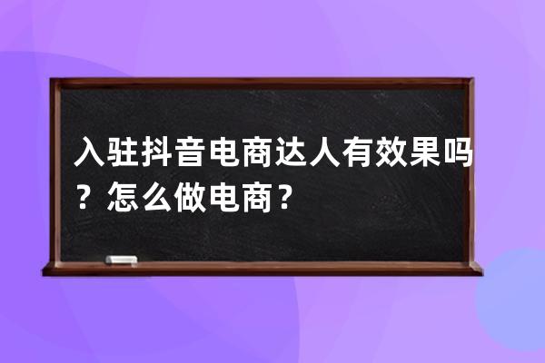 入駐抖音電商達人有效果嗎？怎么做電商？ 