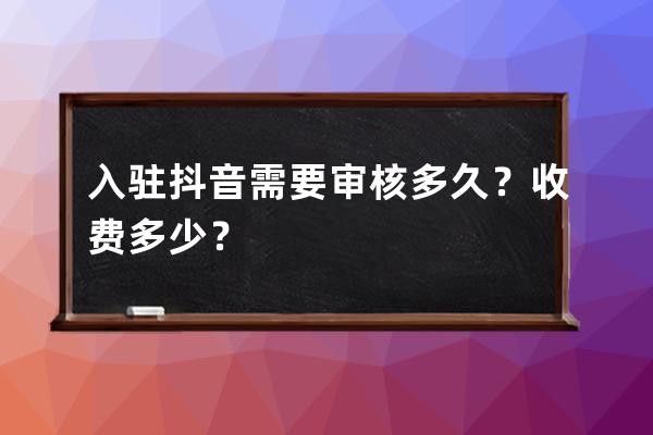 入駐抖音需要審核多久？收費多少？ 