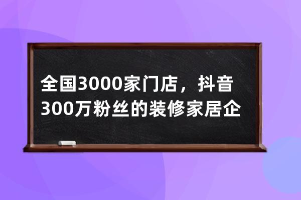 全國3000家門店，抖音300萬粉絲的裝修家居企業，疫情下如何自救_家裝公司抖音 