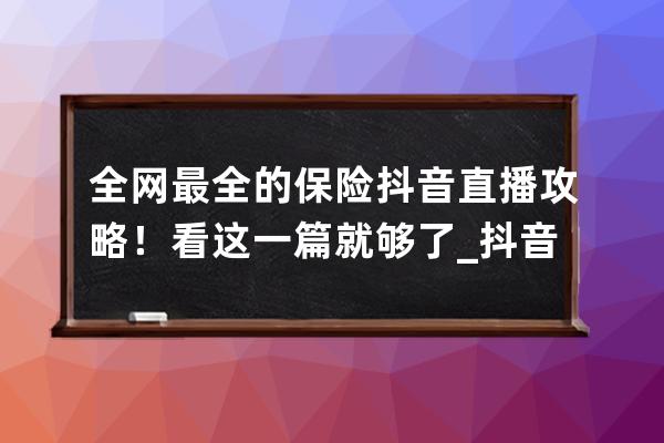 全網(wǎng)最全的保險(xiǎn)抖音直播攻略！看這一篇就夠了_抖音買保險(xiǎn) 