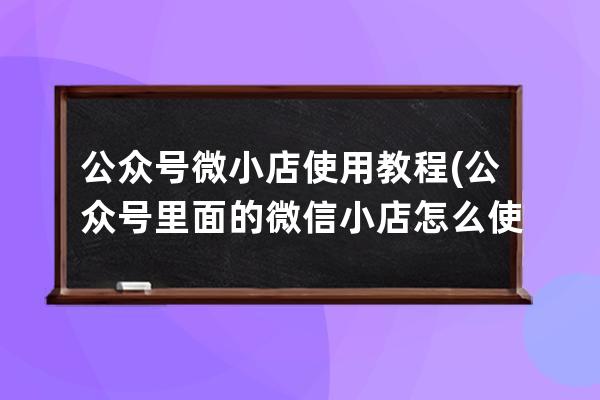 公眾號微小店使用教程(公眾號里面的微信小店怎么使用)