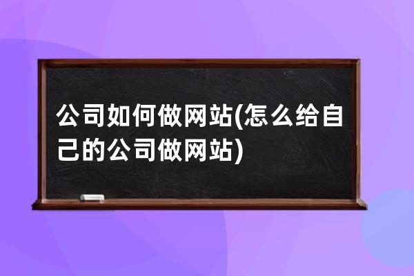 公司如何做網站(怎么給自己的公司做網站)