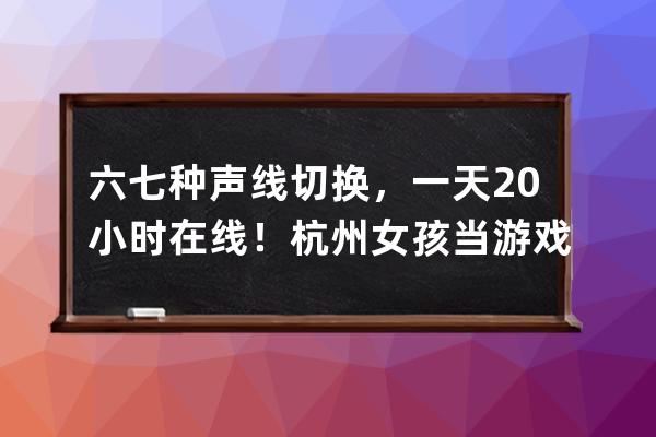 六七種聲線切換，一天20小時在線！杭州女孩當(dāng)游戲陪練，月入兩萬 