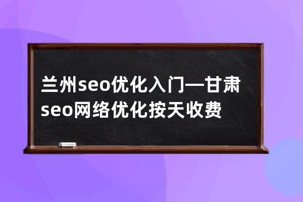 蘭州seo優(yōu)化入門—甘肅seo網(wǎng)絡(luò)優(yōu)化按天收費