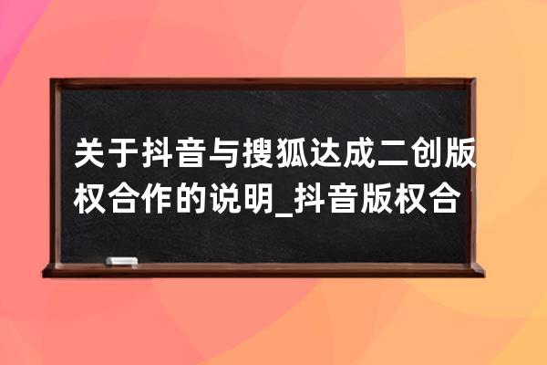 關于抖音與搜狐達成二創版權合作的說明_抖音 版權合規 已獲授權 