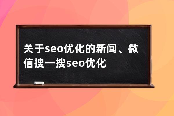 關(guān)于seo優(yōu)化的新聞、微信搜一搜seo優(yōu)化