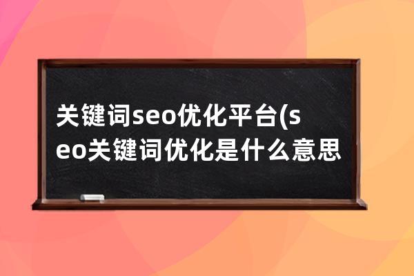 關鍵詞seo優化平臺(seo關鍵詞優化是什么意思)