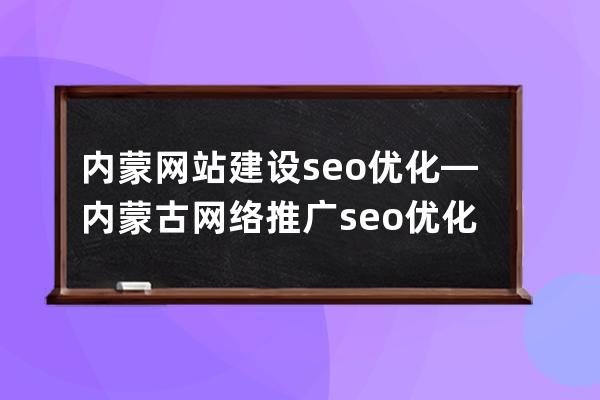 內蒙網站建設seo優化—內蒙古網絡推廣seo優化公司