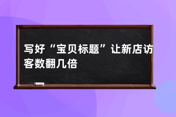 寫好“寶貝標題”讓新店訪客數翻幾倍 