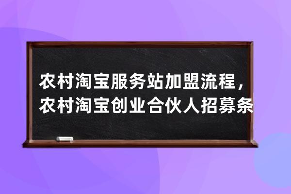農(nóng)村淘寶服務(wù)站加盟流程，農(nóng)村淘寶創(chuàng)業(yè)合伙人招募條件_農(nóng)村淘寶服務(wù)站加盟 